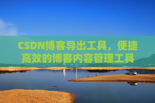 CSDN博客导出工具，便捷高效的博客内容管理工具